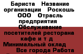 Бариста › Название организации ­ Роскошь, ООО › Отрасль предприятия ­ Обслуживание посетителей ресторана, кафе и т.д. › Минимальный оклад ­ 20 000 - Все города Работа » Вакансии   . Мордовия респ.